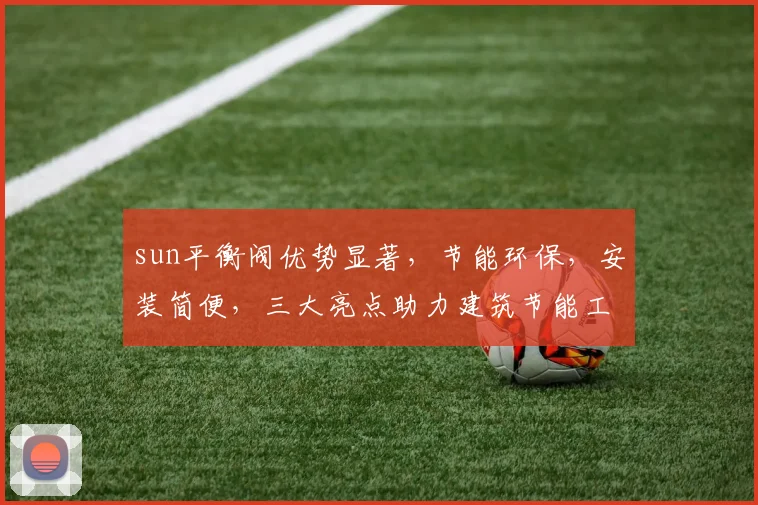 sun平衡阀优势显著，节能环保，安装简便，三大亮点助力建筑节能工程