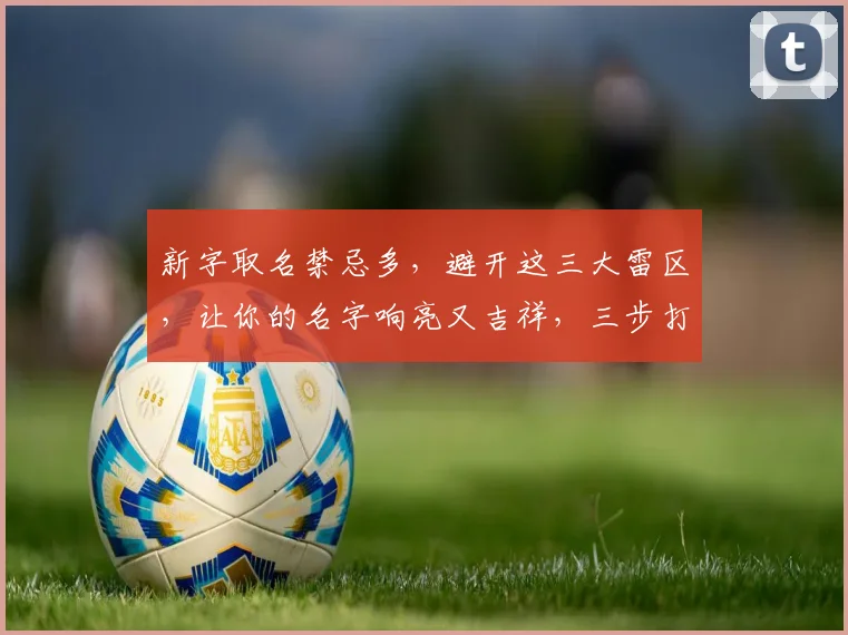 新字取名禁忌多，避开这三大雷区，让你的名字响亮又吉祥，三步打造独特好名