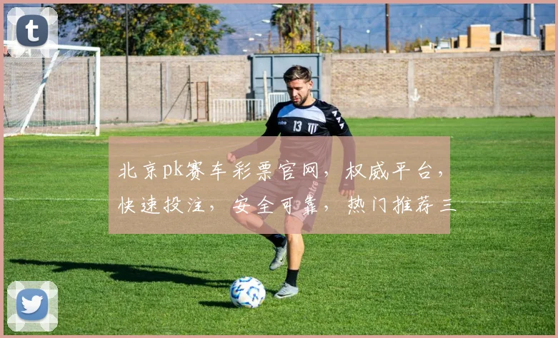 北京pk赛车彩票官网，权威平台，快速投注，安全可靠，热门推荐三重保障，赢取大奖