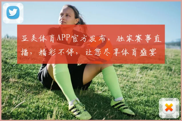 亚美体育APP官方发布，独家赛事直播，精彩不停，让您尽享体育盛宴，快来体验