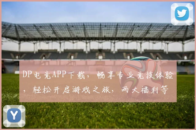 DP电竞APP下载，畅享专业竞技体验，轻松开启游戏之旅，两大福利等你来拿