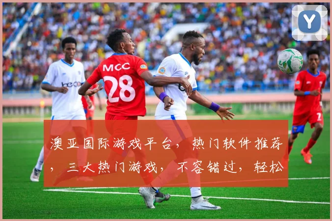 澳亚国际游戏平台，热门软件推荐，三大热门游戏，不容错过，轻松畅玩