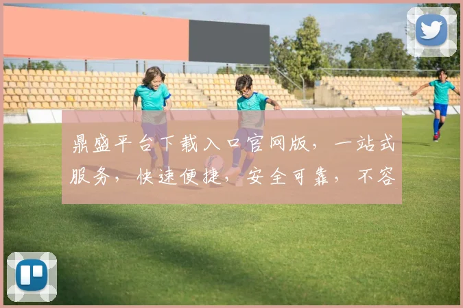 鼎盛平台下载入口官网版，一站式服务，快速便捷，安全可靠，不容错过，立即下载体验
