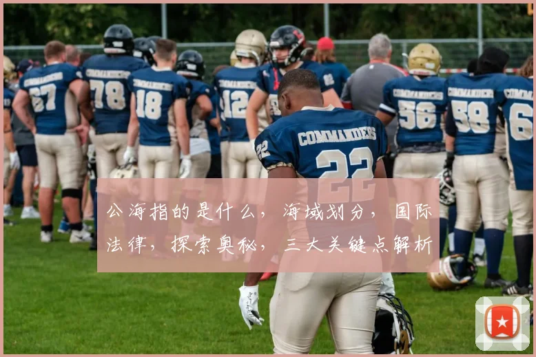 公海指的是什么，海域划分，国际法律，探索奥秘，三大关键点解析
