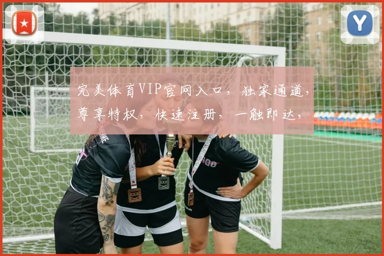 完美体育VIP官网入口，独家通道，尊享特权，快速注册，一触即达，畅享精彩
