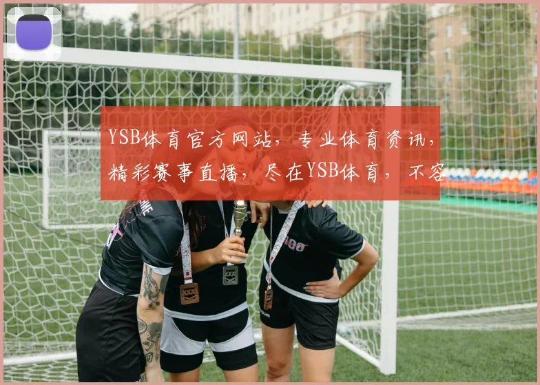 YSB体育官方网站，专业体育资讯，精彩赛事直播，尽在YSB体育，不容错过