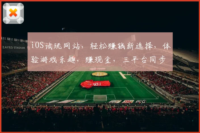 iOS试玩网站，轻松赚钱新选择，体验游戏乐趣，赚现金，三平台同步，快来加入