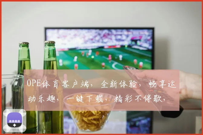 OPE体育客户端，全新体验，畅享运动乐趣，一键下载，精彩不停歇，不容错过