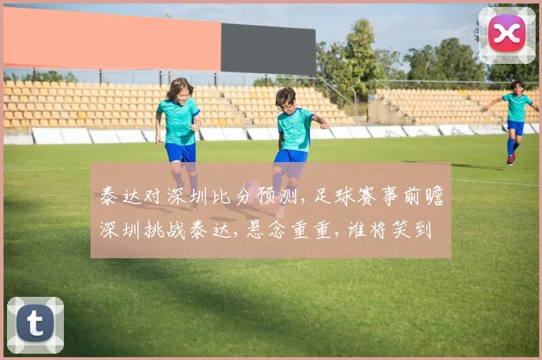 泰达对深圳比分预测,足球赛事前瞻深圳挑战泰达,悬念重重,谁将笑到最后