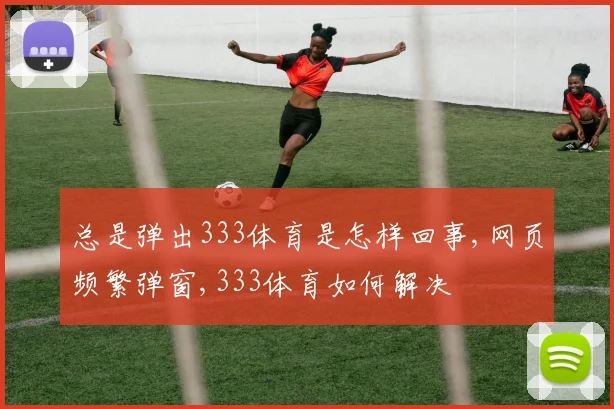 总是弹出333体育是怎样回事,网页频繁弹窗,333体育如何解决