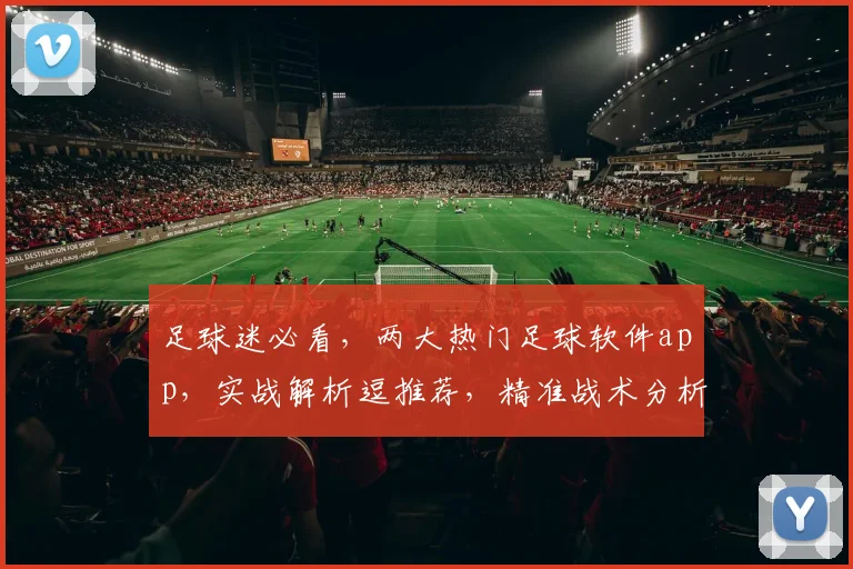 足球迷必看，两大热门足球软件app，实战解析逗推荐，精准战术分析逗实战助手